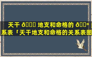 天干 🕊 地支和命格的 🐺 关系表「天干地支和命格的关系表图片」